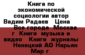 Книга по экономической социологии автор Вадим Радаев › Цена ­ 400 - Все города, Москва г. Книги, музыка и видео » Книги, журналы   . Ненецкий АО,Нарьян-Мар г.